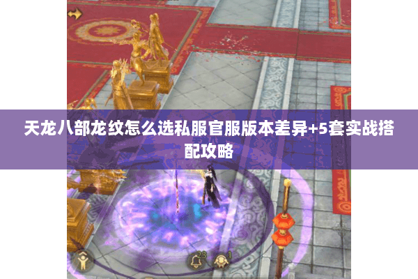 天龙八部龙纹怎么选私服官服版本差异+5套实战搭配攻略 天龙八部龙纹怎么选私服官服版本差异+5套实战搭配攻略