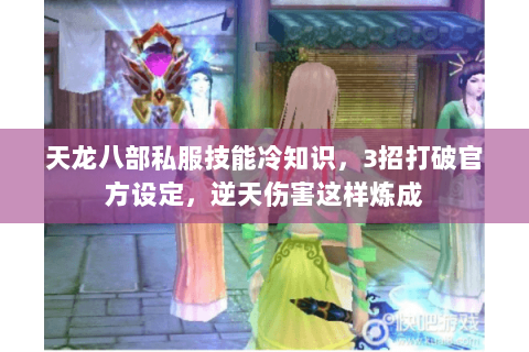 天龙八部私服技能冷知识,3招打破官方设定,逆天伤害这样炼成 天龙八部私服技能冷知识,3招打破官方设定,逆天伤害这样炼成