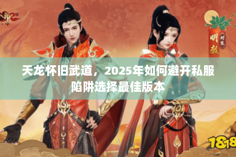 天龙怀旧武道,2025年如何避开私服陷阱选择最佳版本 天龙怀旧武道,2025年如何避开私服陷阱选择最佳版本
