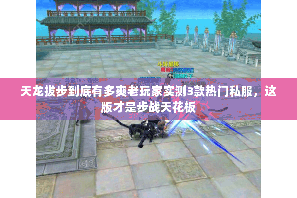 天龙拔步到底有多爽老玩家实测3款热门私服,这版才是步战天花板 天龙拔步到底有多爽老玩家实测3款热门私服,这版才是步战天花板