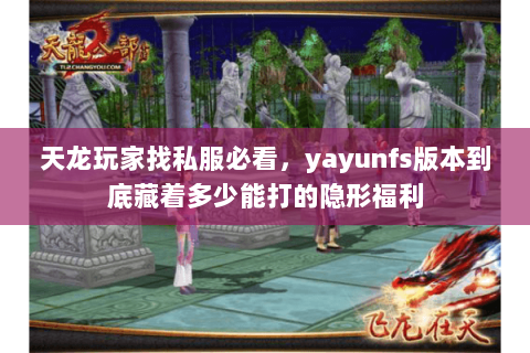 天龙玩家找私服必看，yayunfs版本到底藏着多少能打的隐形福利