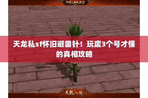 天龙私sf怀旧避雷针!玩废3个号才懂的真相攻略 天龙私sf怀旧避雷针!玩废3个号才懂的真相攻略