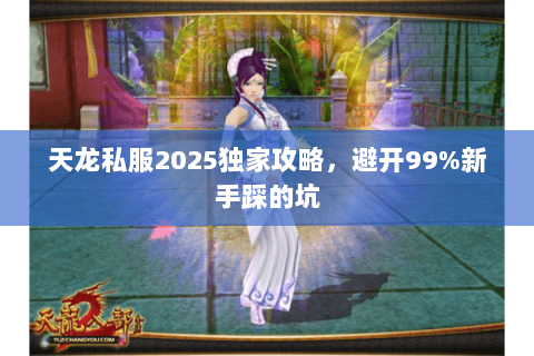 天龙私服2025独家攻略,避开99%新手踩的坑 天龙私服2025独家攻略,避开99%新手踩的坑