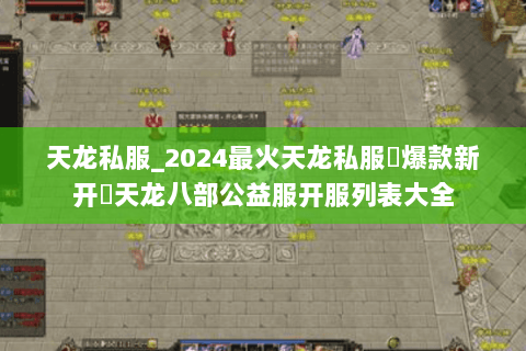 天龙私服_2024最火天龙私服▷爆款新开◁天龙八部公益服开服列表大全 天龙私服_2024最火天龙私服▷爆款新开◁天龙八部公益服开服列表大全