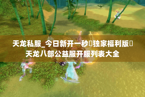 天龙私服_今日新开一秒▷独家福利版◁天龙八部公益服开服列表大全 天龙私服_今日新开一秒▷独家福利版◁天龙八部公益服开服列表大全