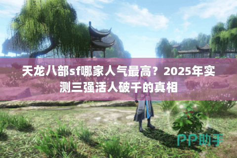 天龙八部sf哪家人气最高?2025年实测三强活人破千的真相 天龙八部sf哪家人气最高?2025年实测三强活人破千的真相