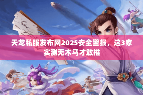 天龙私服发布网2025安全警报,这3家实测无木马才敢推 天龙私服发布网2025安全警报,这3家实测无木马才敢推