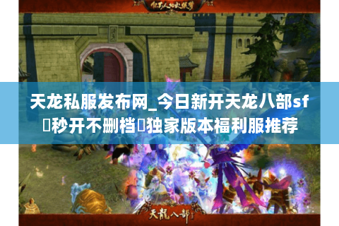 天龙私服发布网_今日新开天龙八部sf▷秒开不删档◁独家版本福利服推荐 天龙私服发布网_今日新开天龙八部sf▷秒开不删档◁独家版本福利服推荐