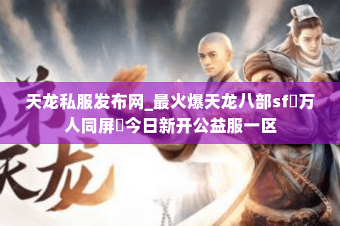 天龙私服发布网_最火爆天龙八部sf▷万人同屏◁今日新开公益服一区 天龙私服发布网_最火爆天龙八部sf▷万人同屏◁今日新开公益服一区