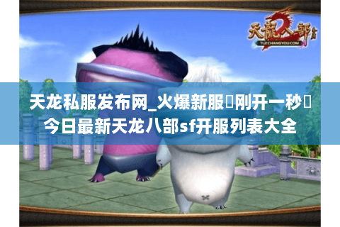 天龙私服发布网_火爆新服▷刚开一秒◁今日最新天龙八部sf开服列表大全 天龙私服发布网_火爆新服▷刚开一秒◁今日最新天龙八部sf开服列表大全