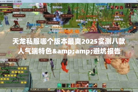 天龙私服哪个版本最爽2025实测八款人气端特色&amp;避坑报告