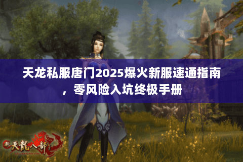 天龙私服唐门2025爆火新服速通指南,零风险入坑终极手册 天龙私服唐门2025爆火新服速通指南,零风险入坑终极手册