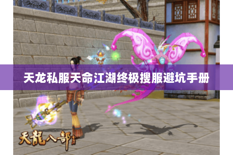 天龙私服天命江湖终极搜服避坑手册