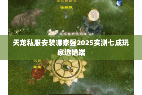 天龙私服安装哪家强2025实测七成玩家选错端 天龙私服安装哪家强2025实测七成玩家选错端