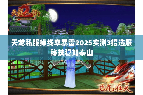 天龙私服掉线率暴雷2025实测3招选服秘技稳如泰山