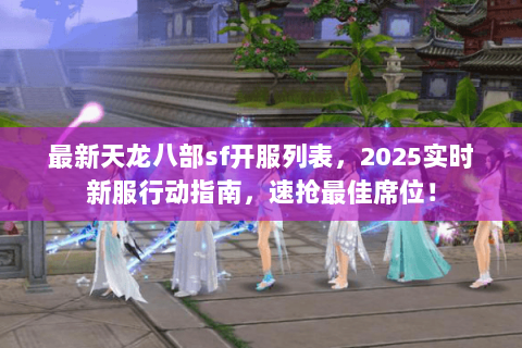 最新天龙八部sf开服列表,2025实时新服行动指南,速抢最佳席位! 最新天龙八部sf开服列表,2025实时新服行动指南,速抢最佳席位!