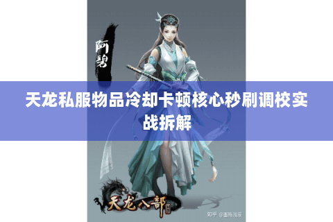 天龙私服物品冷却卡顿核心秒刷调校实战拆解 天龙私服物品冷却卡顿核心秒刷调校实战拆解