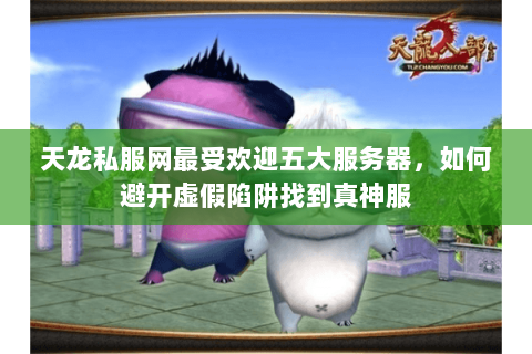 天龙私服网最受欢迎五大服务器，如何避开虚假陷阱找到真神服