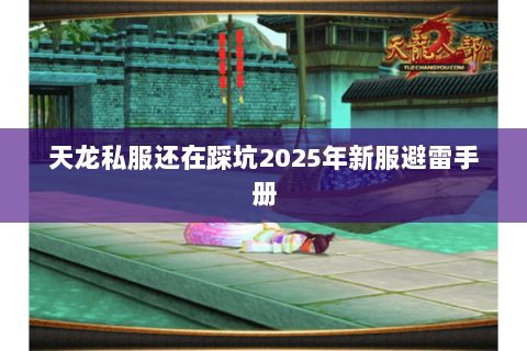 天龙私服还在踩坑2025年新服避雷手册 天龙私服还在踩坑2025年新服避雷手册