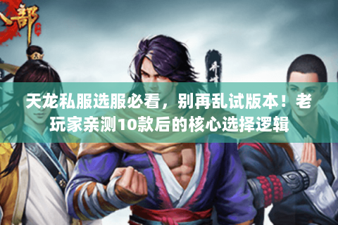 天龙私服选服必看,别再乱试版本!老玩家亲测10款后的核心选择逻辑 天龙私服选服必看,别再乱试版本!老玩家亲测10款后的核心选择逻辑