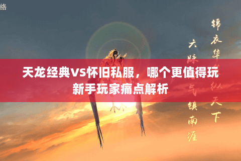 天龙经典VS怀旧私服,哪个更值得玩新手玩家痛点解析 天龙经典VS怀旧私服,哪个更值得玩新手玩家痛点解析