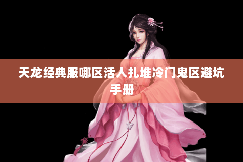 天龙经典服哪区活人扎堆冷门鬼区避坑手册 天龙经典服哪区活人扎堆冷门鬼区避坑手册