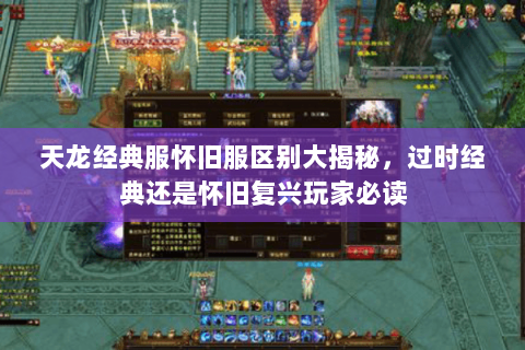 天龙经典服怀旧服区别大揭秘,过时经典还是怀旧复兴玩家必读 天龙经典服怀旧服区别大揭秘,过时经典还是怀旧复兴玩家必读