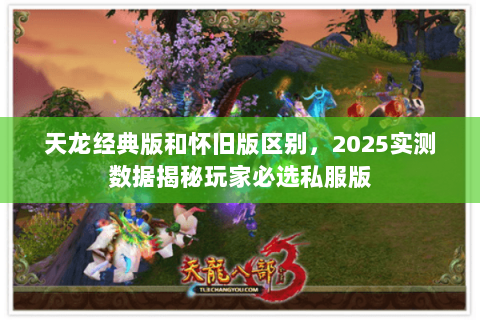 天龙经典版和怀旧版区别,2025实测数据揭秘玩家必选私服版 天龙经典版和怀旧版区别,2025实测数据揭秘玩家必选私服版