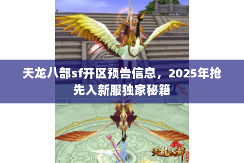 天龙八部sf开区预告信息,2025年抢先入新服独家秘籍 天龙八部sf开区预告信息,2025年抢先入新服独家秘籍