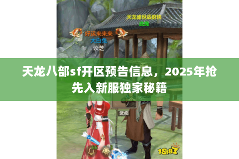 天龙八部sf开区预告信息,2025年抢先入新服独家秘籍 天龙八部sf开区预告信息,2025年抢先入新服独家秘籍