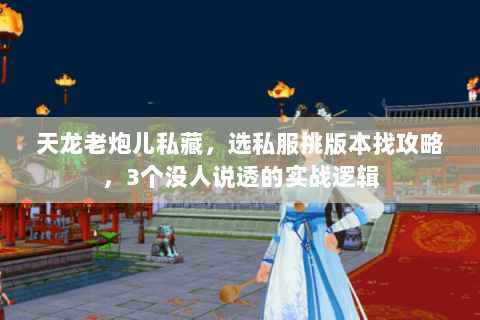 天龙老炮儿私藏,选私服挑版本找攻略,3个没人说透的实战逻辑 天龙老炮儿私藏,选私服挑版本找攻略,3个没人说透的实战逻辑
