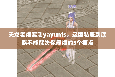 天龙老炮实测yayunfs,这版私服到底能不能解决你最烦的3个痛点 天龙老炮实测yayunfs,这版私服到底能不能解决你最烦的3个痛点