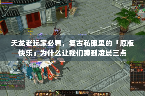 天龙老玩家必看,复古私服里的「原版快乐」为什么让我们蹲到凌晨三点 天龙老玩家必看,复古私服里的「原版快乐」为什么让我们蹲到凌晨三点