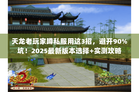 天龙老玩家蹲私服用这3招，避开90%坑！2025最新版本选择+实测攻略