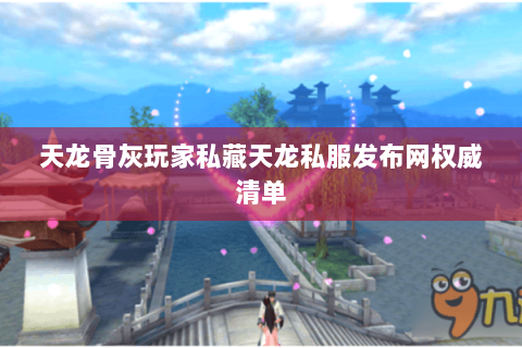 天龙骨灰玩家私藏天龙私服发布网权威清单 天龙骨灰玩家私藏天龙私服发布网权威清单