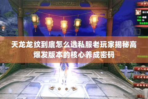 天龙龙纹到底怎么选私服老玩家揭秘高爆发版本的核心养成密码 天龙龙纹到底怎么选私服老玩家揭秘高爆发版本的核心养成密码