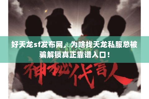 好天龙sf发布网,为啥找天龙私服总被骗解锁真正靠谱入口! 好天龙sf发布网,为啥找天龙私服总被骗解锁真正靠谱入口!