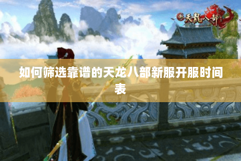 如何筛选靠谱的天龙八部新服开服时间表 如何筛选靠谱的天龙八部新服开服时间表