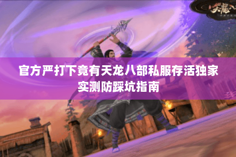 官方严打下竟有天龙八部私服存活独家实测防踩坑指南