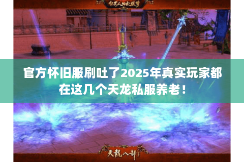 官方怀旧服刷吐了2025年真实玩家都在这几个天龙私服养老！