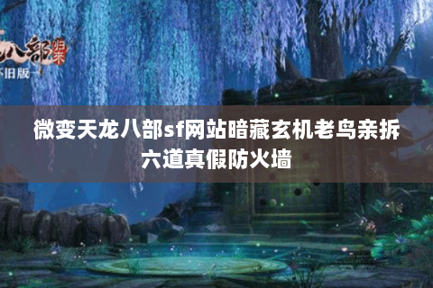 微变天龙八部sf网站暗藏玄机老鸟亲拆六道真假防火墙 微变天龙八部sf网站暗藏玄机老鸟亲拆六道真假防火墙