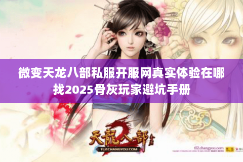 微变天龙八部私服开服网真实体验在哪找2025骨灰玩家避坑手册