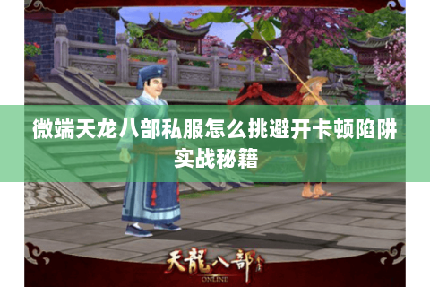 微端天龙八部私服怎么挑避开卡顿陷阱实战秘籍 微端天龙八部私服怎么挑避开卡顿陷阱实战秘籍