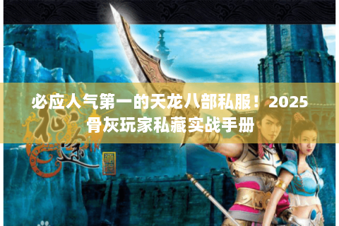必应人气第一的天龙八部私服!2025骨灰玩家私藏实战手册 必应人气第一的天龙八部私服!2025骨灰玩家私藏实战手册