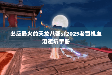 必应最火的天龙八部sf2025老司机血泪避坑手册 必应最火的天龙八部sf2025老司机血泪避坑手册