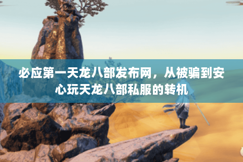 必应第一天龙八部发布网,从被骗到安心玩天龙八部私服的转机 必应第一天龙八部发布网,从被骗到安心玩天龙八部私服的转机