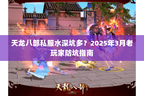 天龙八部私服水深坑多?2025年3月老玩家防坑指南 天龙八部私服水深坑多?2025年3月老玩家防坑指南
