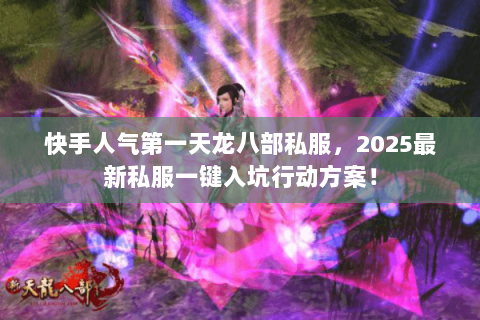 快手人气第一天龙八部私服,2025最新私服一键入坑行动方案! 快手人气第一天龙八部私服,2025最新私服一键入坑行动方案!