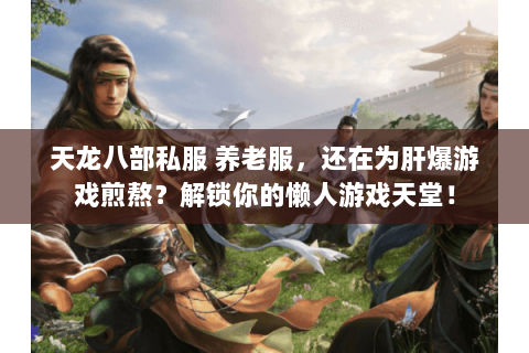 天龙八部私服 养老服,还在为肝爆游戏煎熬?解锁你的懒人游戏天堂! 天龙八部私服 养老服,还在为肝爆游戏煎熬?解锁你的懒人游戏天堂!
