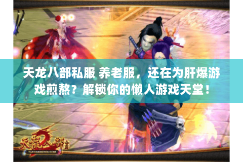 天龙八部私服 养老服,还在为肝爆游戏煎熬?解锁你的懒人游戏天堂! 天龙八部私服 养老服,还在为肝爆游戏煎熬?解锁你的懒人游戏天堂!